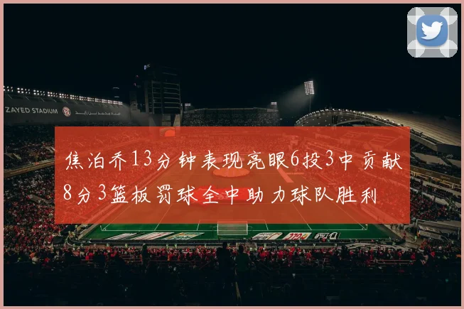 焦泊乔13分钟表现亮眼6投3中贡献8分3篮板罚球全中助力球队胜利