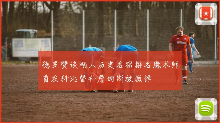 德罗赞谈湖人历史名宿排名魔术师首发科比替补詹姆斯被裁掉