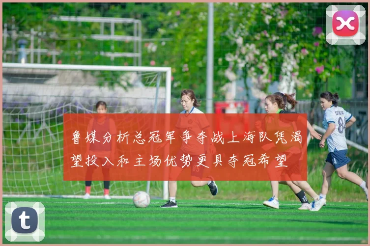 鲁媒分析总冠军争夺战上海队凭渴望投入和主场优势更具夺冠希望