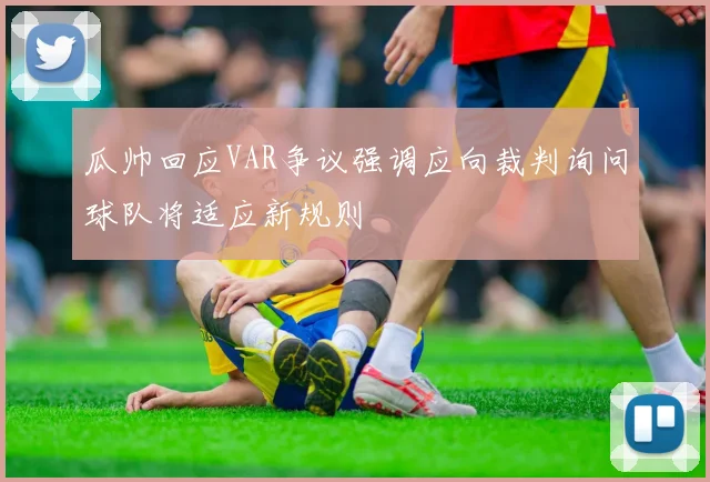 瓜帅回应VAR争议强调应向裁判询问球队将适应新规则
