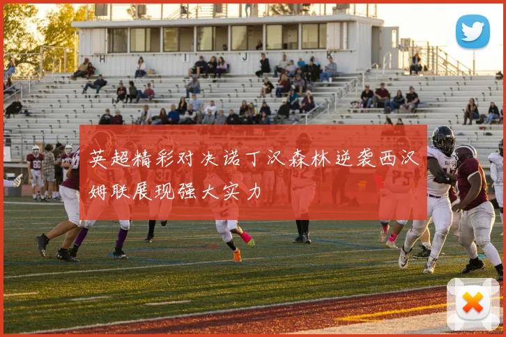 英超精彩对决诺丁汉森林逆袭西汉姆联展现强大实力