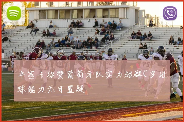 丰塞卡称赞葡萄牙队实力超群C罗进球能力无可置疑