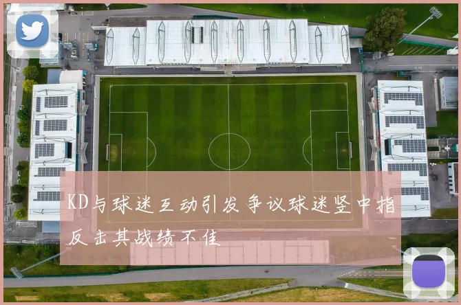 KD与球迷互动引发争议球迷竖中指反击其战绩不佳