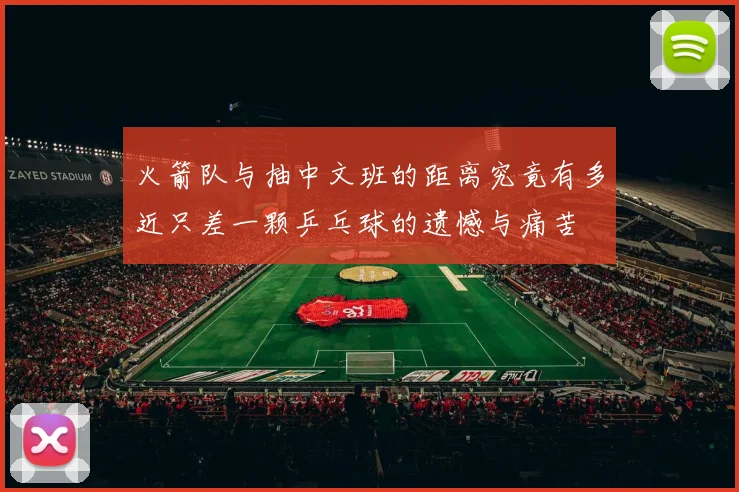 火箭队与抽中文班的距离究竟有多近只差一颗乒乓球的遗憾与痛苦
